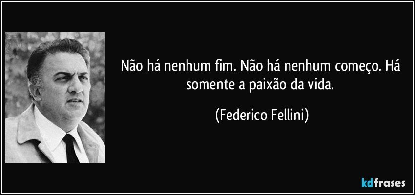 Não há nenhum fim. Não há nenhum começo. Há somente a paixão da vida. (Federico Fellini)