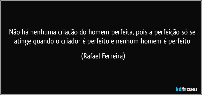 Não há nenhuma criação do homem perfeita, pois a perfeição só se atinge quando o criador é perfeito e nenhum homem é perfeito (Rafael Ferreira)