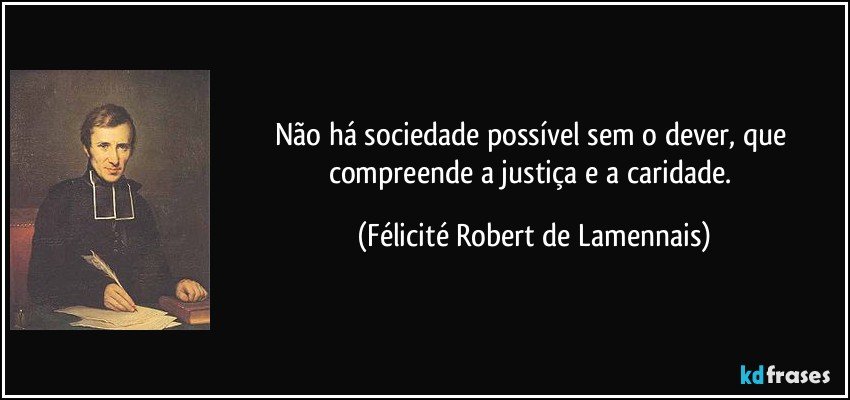 Não há sociedade possível sem o dever, que compreende a justiça e a caridade. (Félicité Robert de Lamennais)
