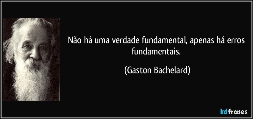 Não há uma verdade fundamental, apenas há erros fundamentais. (Gaston Bachelard)
