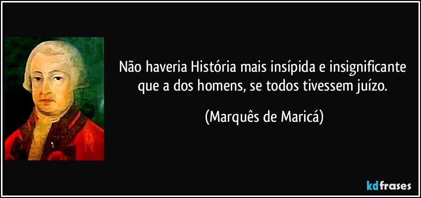 Não haveria História mais insípida e insignificante que a dos homens, se todos tivessem juízo. (Marquês de Maricá)