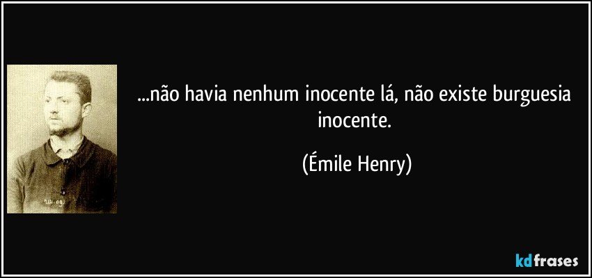 ...não havia nenhum inocente lá, não existe burguesia inocente. (Émile Henry)