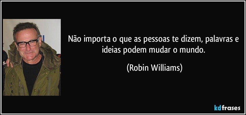 Não importa o que as pessoas te dizem, palavras e ideias podem mudar o mundo. (Robin Williams)