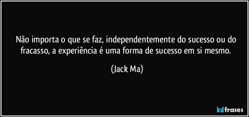 Não importa o que se faz, independentemente do sucesso ou do fracasso, a experiência é uma forma de sucesso em si mesmo. (Jack Ma)