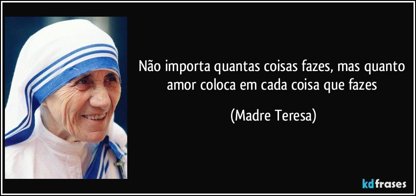 Não importa quantas coisas fazes, mas quanto amor coloca em cada coisa que fazes (Madre Teresa)