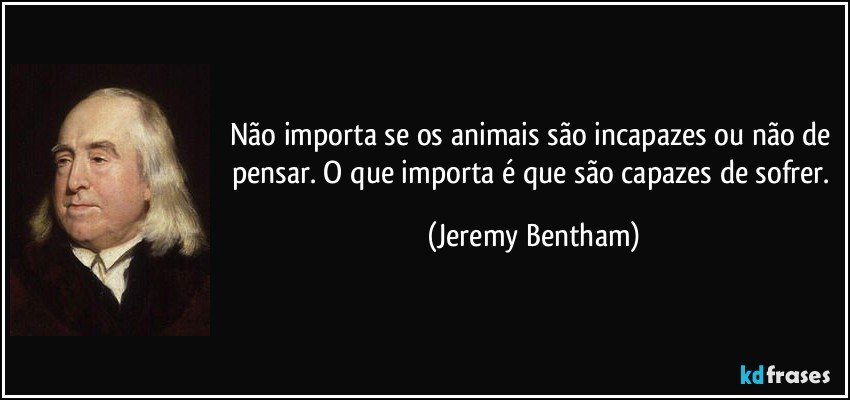 Não importa se os animais são incapazes ou não de pensar. O que importa é que são capazes de sofrer. (Jeremy Bentham)