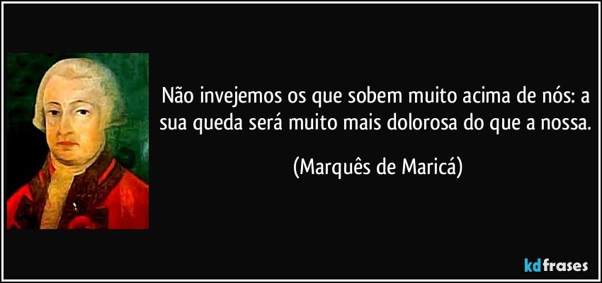 Não invejemos os que sobem muito acima de nós: a sua queda será muito mais dolorosa do que a nossa. (Marquês de Maricá)