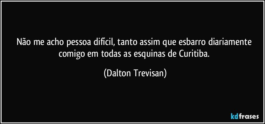 Não me acho pessoa difícil, tanto assim que esbarro diariamente comigo em todas as esquinas de Curitiba. (Dalton Trevisan)
