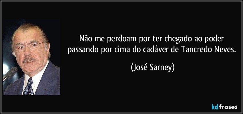 Não me perdoam por ter chegado ao poder passando por cima do cadáver de Tancredo Neves. (José Sarney)