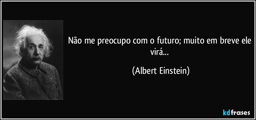 Não me preocupo com o futuro; muito em breve ele virá... (Albert Einstein)