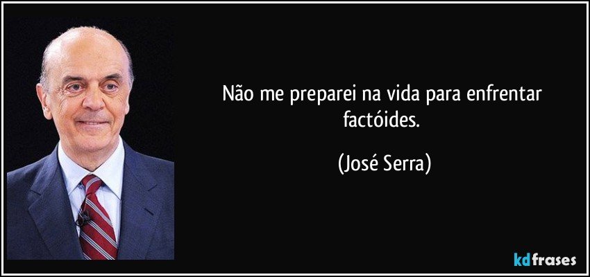 Não me preparei na vida para enfrentar factóides. (José Serra)