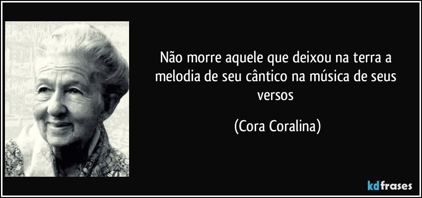 Não morre aquele que deixou na terra a melodia de seu cântico na música de seus versos (Cora Coralina)