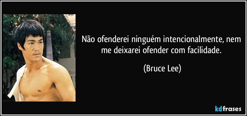 Não ofenderei ninguém intencionalmente, nem me deixarei ofender com facilidade. (Bruce Lee)