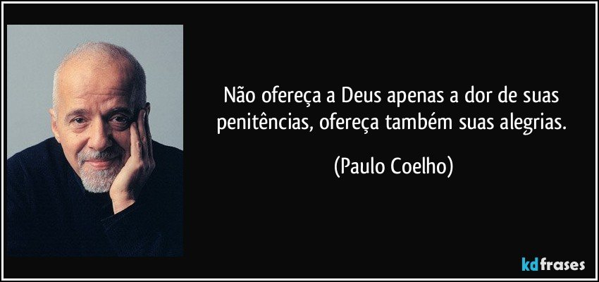 Não ofereça a Deus apenas a dor de suas penitências, ofereça também suas alegrias. (Paulo Coelho)