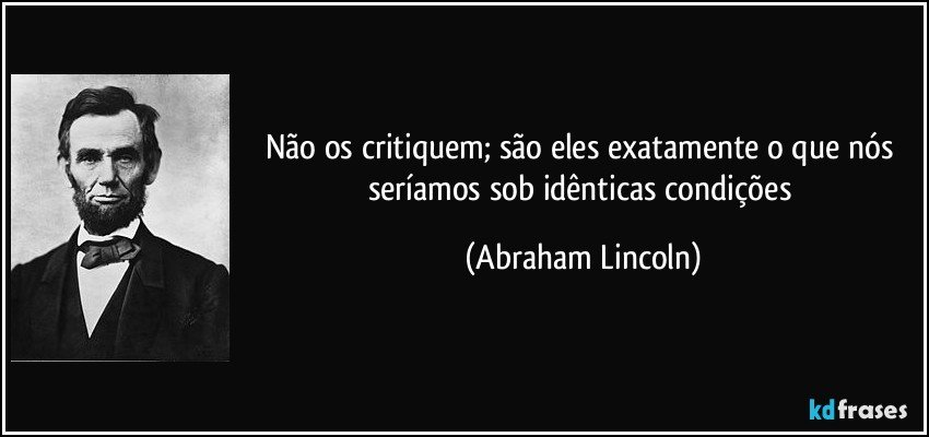 Não os critiquem; são eles exatamente o que nós seríamos sob idênticas condições (Abraham Lincoln)