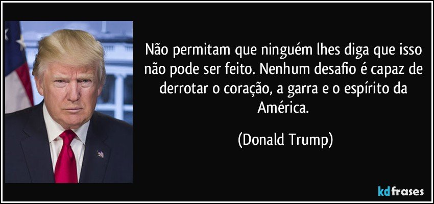 Não permitam que ninguém lhes diga que isso não pode ser feito. Nenhum desafio é capaz de derrotar o coração, a garra e o espírito da América. (Donald Trump)