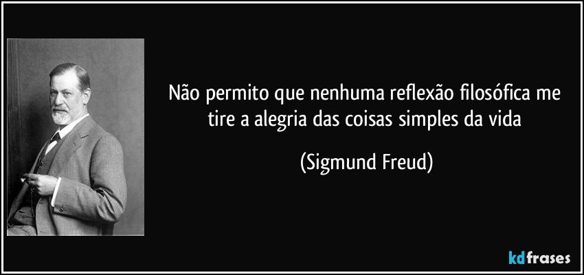 Não permito que nenhuma reflexão filosófica me tire a alegria das coisas simples da vida (Sigmund Freud)