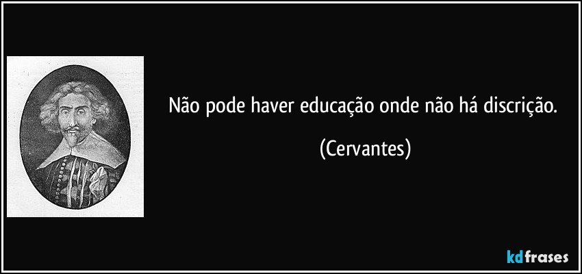 Não pode haver educação onde não há discrição. (Cervantes)