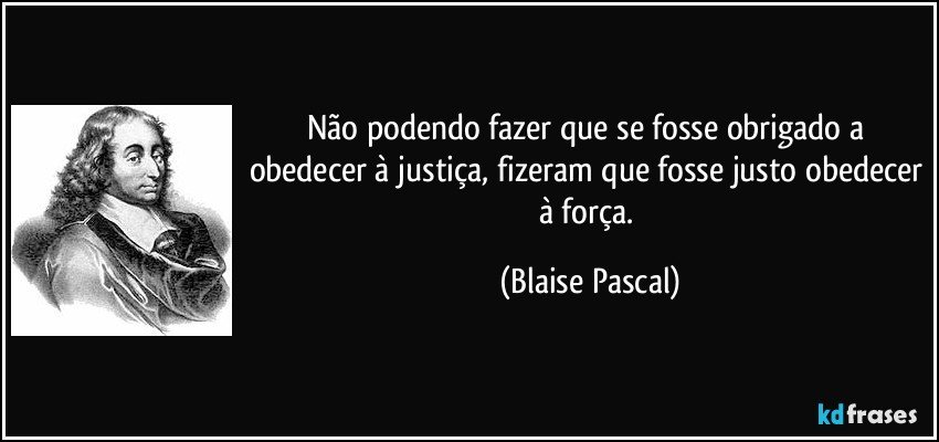 Não podendo fazer que se fosse obrigado a obedecer à justiça, fizeram que fosse justo obedecer à força. (Blaise Pascal)