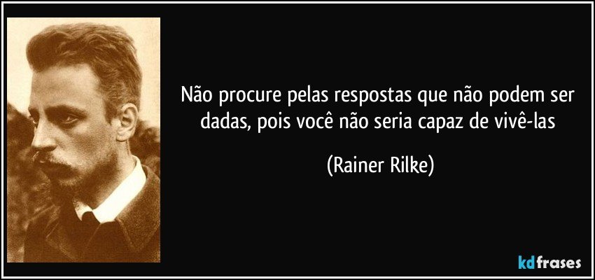 Não procure pelas respostas que não podem ser dadas, pois você não seria capaz de vivê-las (Rainer Rilke)