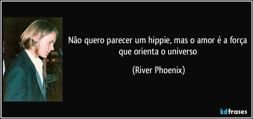 Não quero parecer um hippie, mas o amor é a força que orienta o universo (River Phoenix)