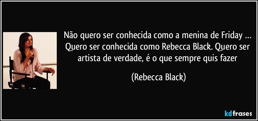 Não quero ser conhecida como a menina de Friday … Quero ser conhecida como Rebecca Black. Quero ser artista de verdade, é o que sempre quis fazer (Rebecca Black)