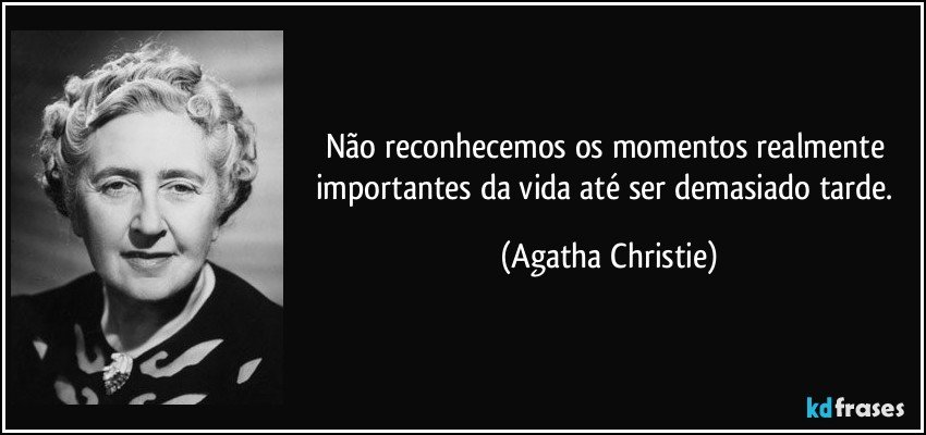 Não reconhecemos os momentos realmente importantes da vida até ser demasiado tarde. (Agatha Christie)