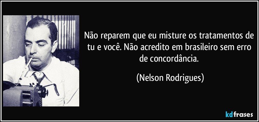 Não reparem que eu misture os tratamentos de tu e você. Não acredito em brasileiro sem erro de concordância. (Nelson Rodrigues)