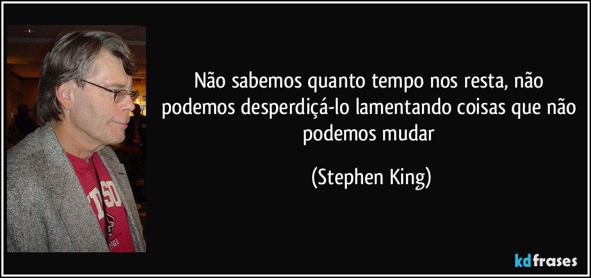 Não sabemos quanto tempo nos resta, não podemos desperdiçá-lo lamentando coisas que não podemos mudar (Stephen King)