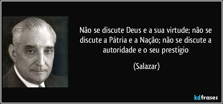Não se discute Deus e a sua virtude; não se discute a Pátria e a Nação; não se discute a autoridade e o seu prestígio (Salazar)