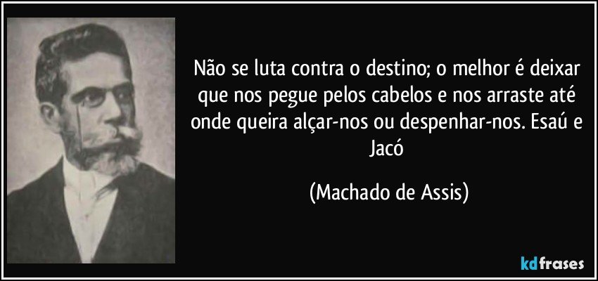 Não se luta contra o destino; o melhor é deixar que nos pegue pelos cabelos e nos arraste até onde queira alçar-nos ou despenhar-nos. Esaú e Jacó (Machado de Assis)