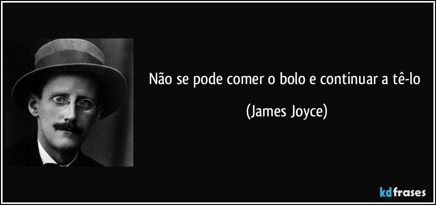 Não se pode comer o bolo e continuar a tê-lo (James Joyce)
