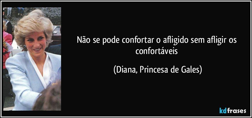 Não se pode confortar o afligido sem afligir os confortáveis (Diana, Princesa de Gales)