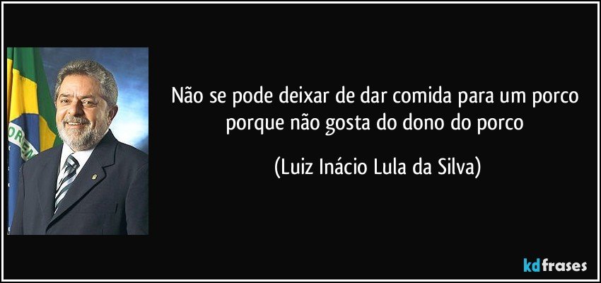 Não se pode deixar de dar comida para um porco porque não gosta do dono do porco (Luiz Inácio Lula da Silva)