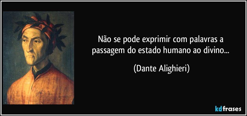 Não se pode exprimir com palavras / a passagem do estado humano ao divino... (Dante Alighieri)
