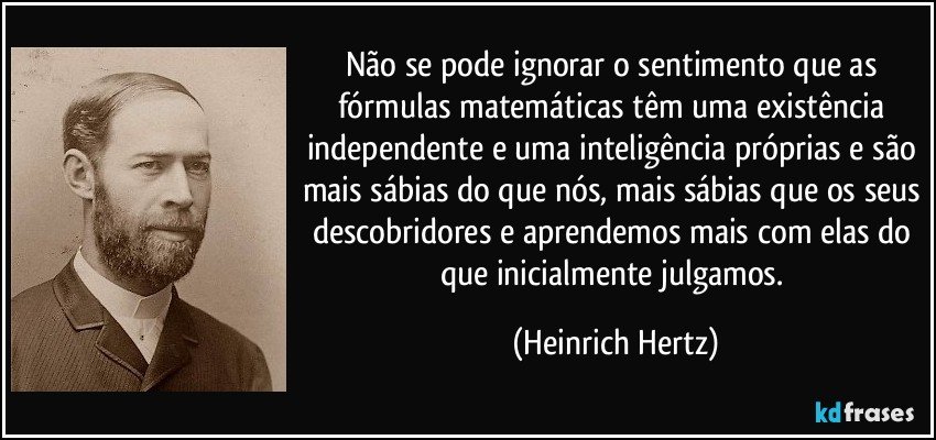 Não se pode ignorar o sentimento que as fórmulas matemáticas têm uma existência independente e uma inteligência próprias e são mais sábias do que nós, mais sábias que os seus descobridores e aprendemos mais com elas do que inicialmente julgamos. (Heinrich Hertz)