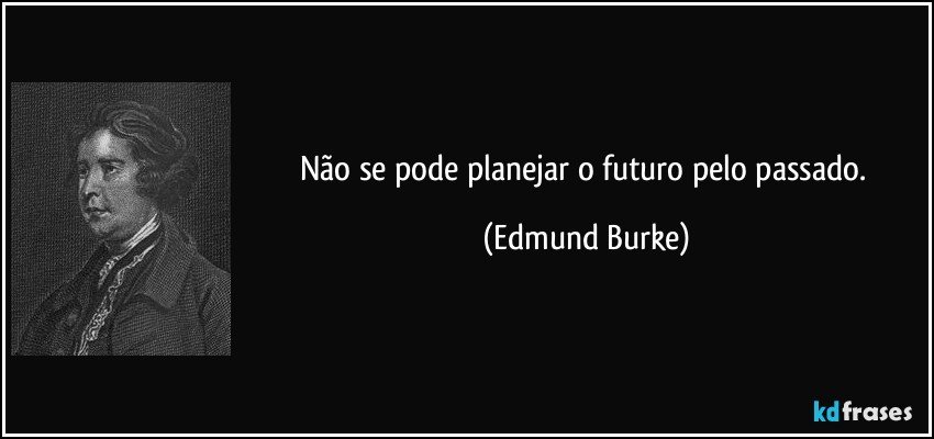 Não se pode planejar o futuro pelo passado. (Edmund Burke)