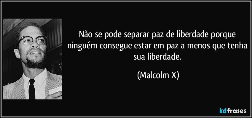 Não se pode separar paz de liberdade porque ninguém consegue estar em paz a menos que tenha sua liberdade. (Malcolm X)