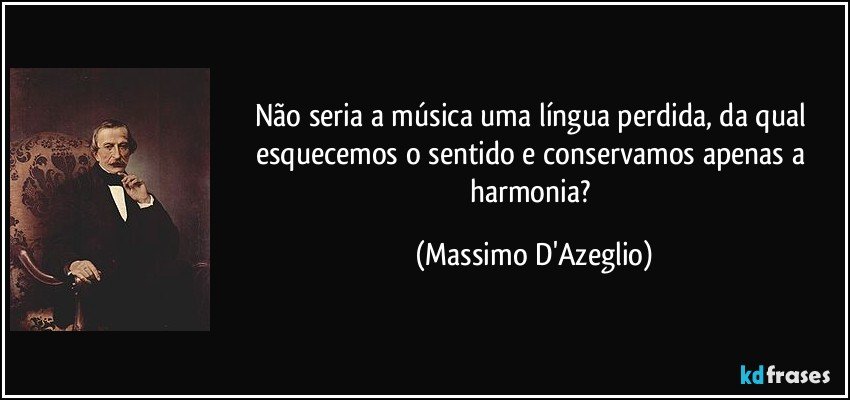 Não seria a música uma língua perdida, da qual esquecemos o sentido e conservamos apenas a harmonia? (Massimo D'Azeglio)