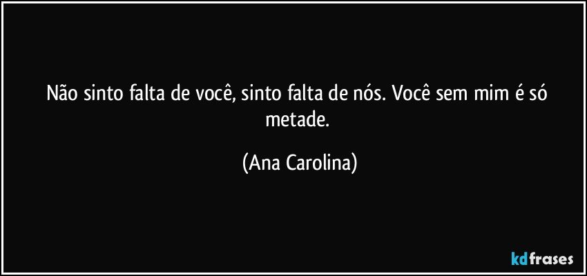 Não sinto falta de você, sinto falta de nós. Você sem mim é só metade. (Ana Carolina)