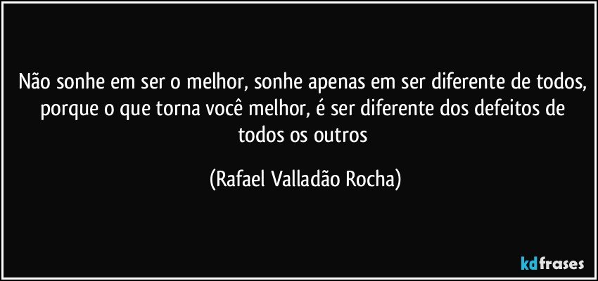 Não sonhe em ser o melhor, sonhe apenas em ser diferente de todos, porque o que torna você melhor, é ser diferente dos defeitos de todos os outros (Rafael Valladão Rocha)