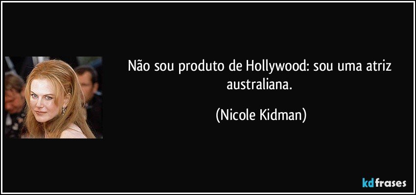 Não sou produto de Hollywood: sou uma atriz australiana. (Nicole Kidman)