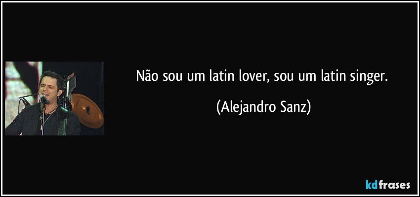 Não sou um latin lover, sou um latin singer. (Alejandro Sanz)