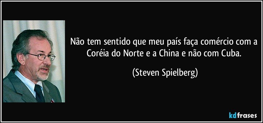 Não tem sentido que meu país faça comércio com a Coréia do Norte e a China e não com Cuba. (Steven Spielberg)