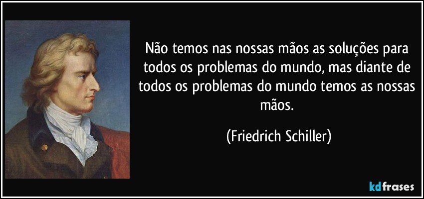 Não temos nas nossas mãos as soluções para todos os problemas do mundo, mas diante de todos os problemas do mundo temos as nossas mãos. (Friedrich Schiller)
