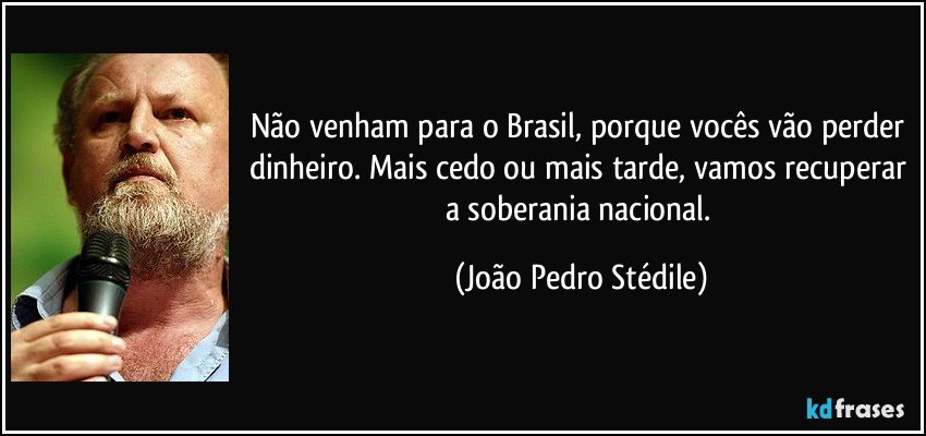 Não venham para o Brasil, porque vocês vão perder dinheiro. Mais cedo ou mais tarde, vamos recuperar a soberania nacional. (João Pedro Stédile)