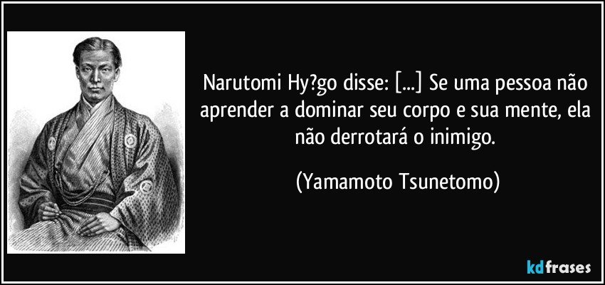 Narutomi Hy?go disse: [...] Se uma pessoa não aprender a dominar seu corpo e sua mente, ela não derrotará o inimigo. (Yamamoto Tsunetomo)