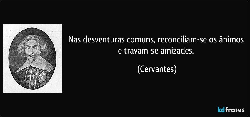 Nas desventuras comuns, reconciliam-se os ânimos e travam-se amizades. (Cervantes)