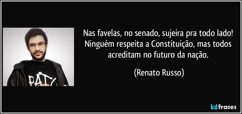Nas favelas, no senado, sujeira pra todo lado! Ninguém respeita a Constituição, mas todos acreditam no futuro da nação. (Renato Russo)