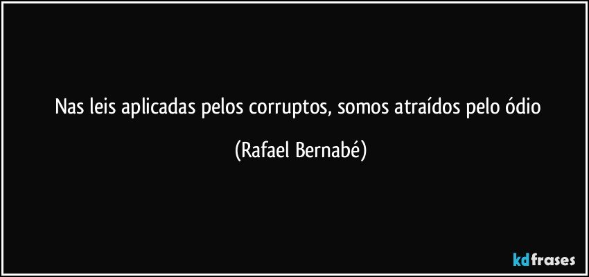 Nas leis aplicadas pelos corruptos, somos atraídos pelo ódio (Rafael Bernabé)